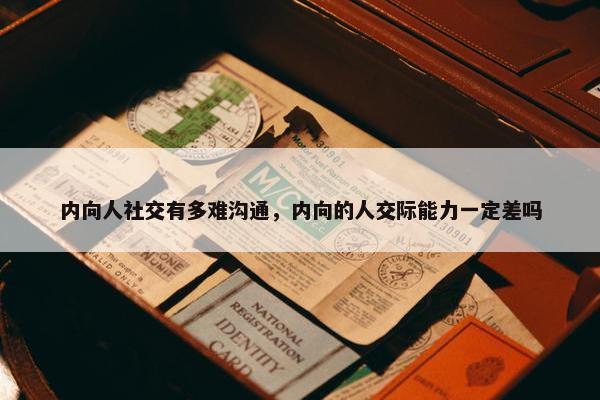 内向人社交有多难沟通，内向的人交际能力一定差吗