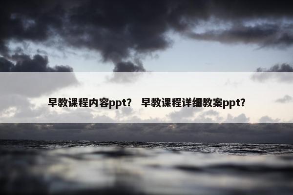 早教课程内容ppt？ 早教课程详细教案ppt？