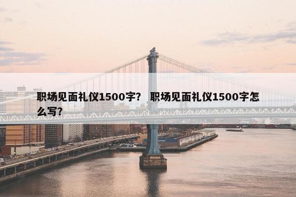 职场见面礼仪1500字？ 职场见面礼仪1500字怎么写？