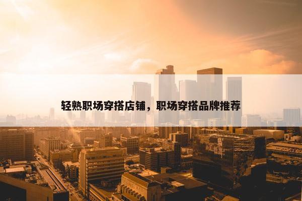 轻熟职场穿搭店铺，职场穿搭品牌推荐