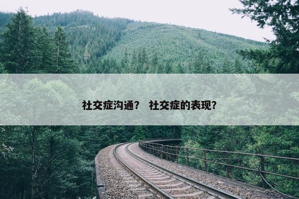 社交症沟通？ 社交症的表现？