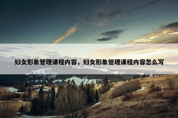 妇女形象管理课程内容，妇女形象管理课程内容怎么写