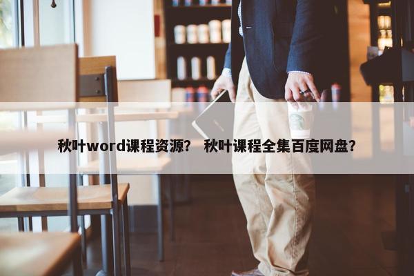 秋叶word课程资源？ 秋叶课程全集百度网盘？