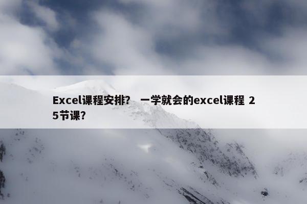 Excel课程安排？ 一学就会的excel课程 25节课？