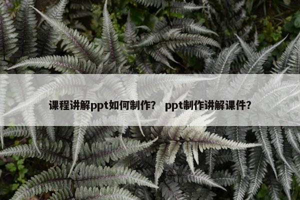课程讲解ppt如何制作？ ppt制作讲解课件？
