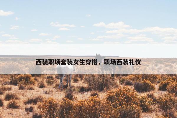 西装职场套装女生穿搭，职场西装礼仪