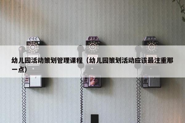 幼儿园活动策划管理课程（幼儿园策划活动应该最注重那一点）