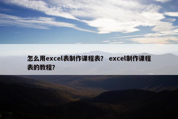 怎么用excel表制作课程表？ excel制作课程表的教程？