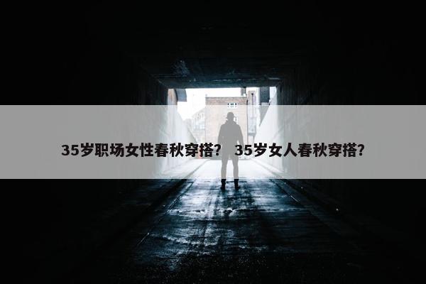 35岁职场女性春秋穿搭？ 35岁女人春秋穿搭？