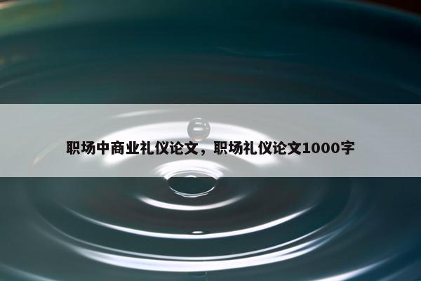 职场中商业礼仪论文，职场礼仪论文1000字