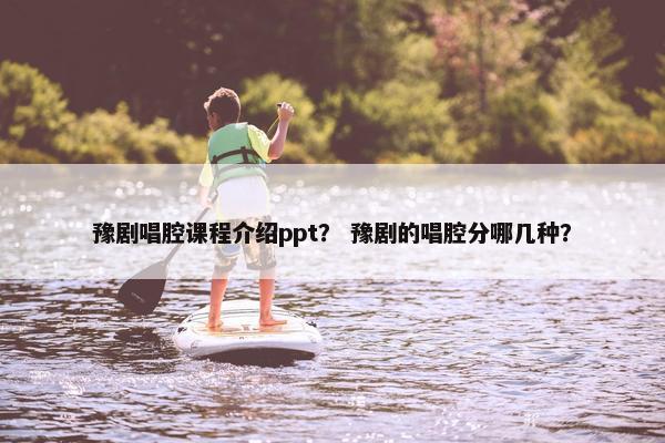 豫剧唱腔课程介绍ppt？ 豫剧的唱腔分哪几种？