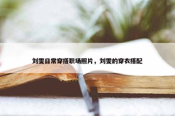 刘雯日常穿搭职场照片，刘雯的穿衣搭配