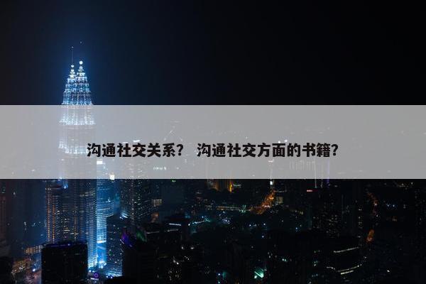 沟通社交关系？ 沟通社交方面的书籍？