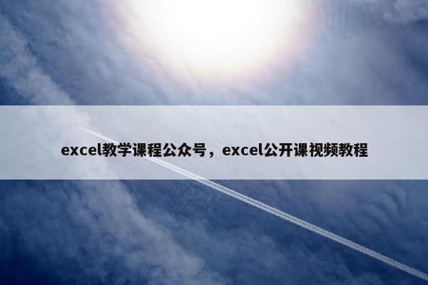 excel教学课程公众号，excel公开课视频教程