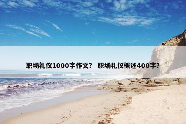 职场礼仪1000字作文？ 职场礼仪概述400字？
