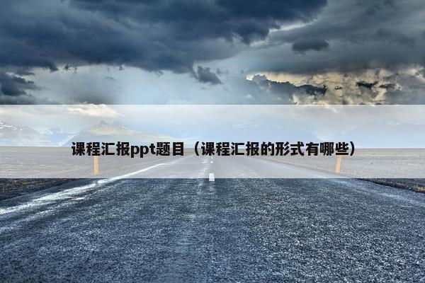 课程汇报ppt题目（课程汇报的形式有哪些）
