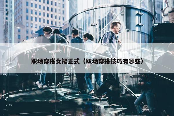 职场穿搭女裙正式（职场穿搭技巧有哪些）