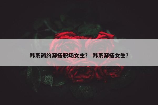韩系简约穿搭职场女主？ 韩系穿搭女生？