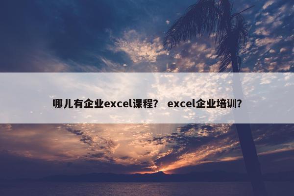 哪儿有企业excel课程？ excel企业培训？