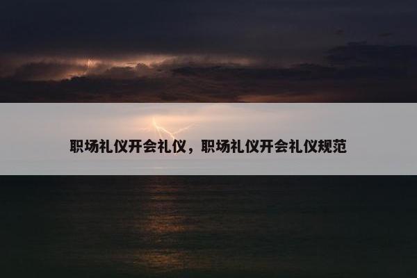 职场礼仪开会礼仪，职场礼仪开会礼仪规范
