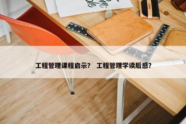 工程管理课程启示？ 工程管理学读后感？