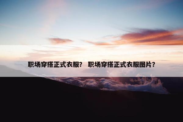 职场穿搭正式衣服？ 职场穿搭正式衣服图片？