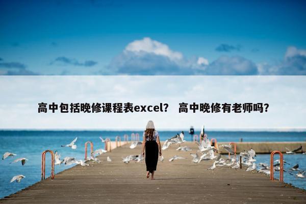 高中包括晚修课程表excel？ 高中晚修有老师吗？