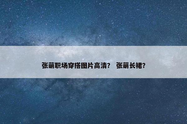张萌职场穿搭图片高清？ 张萌长裙？