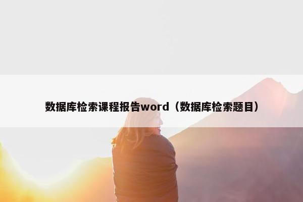 数据库检索课程报告word（数据库检索题目）
