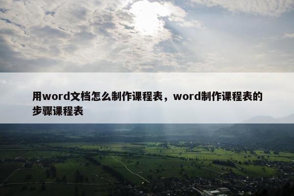 用word文档怎么制作课程表，word制作课程表的步骤课程表