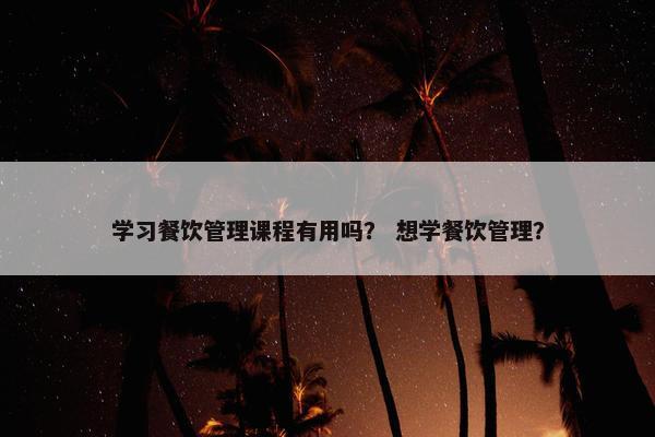 学习餐饮管理课程有用吗？ 想学餐饮管理？