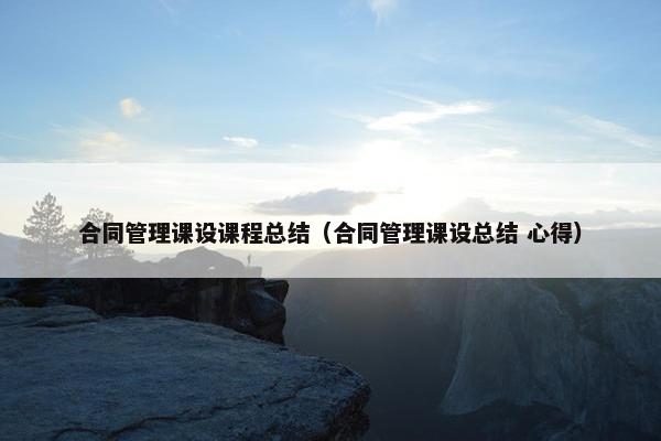 合同管理课设课程总结（合同管理课设总结 心得）