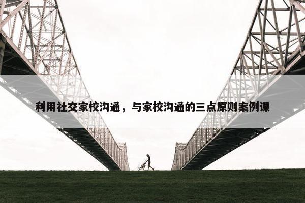 利用社交家校沟通，与家校沟通的三点原则案例课