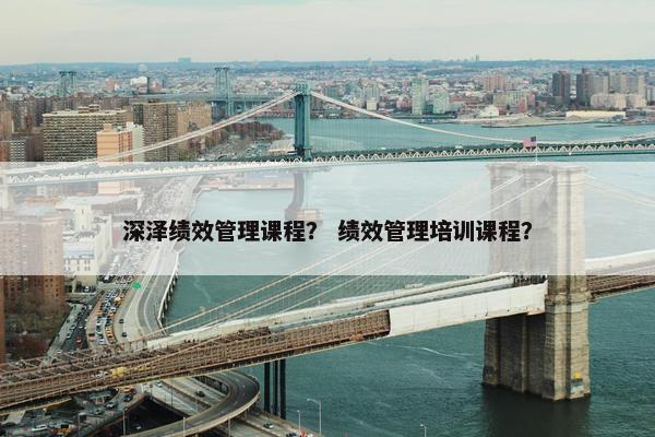 深泽绩效管理课程？ 绩效管理培训课程？