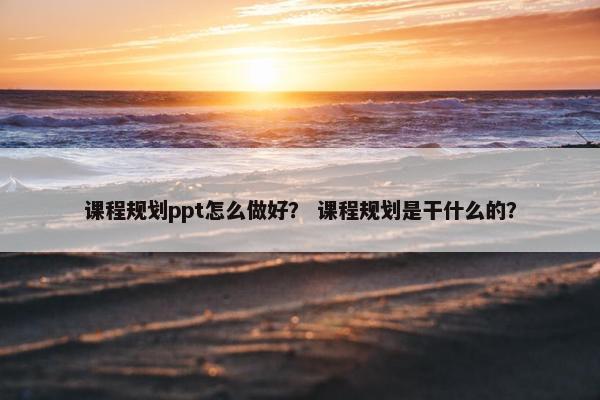 课程规划ppt怎么做好？ 课程规划是干什么的？