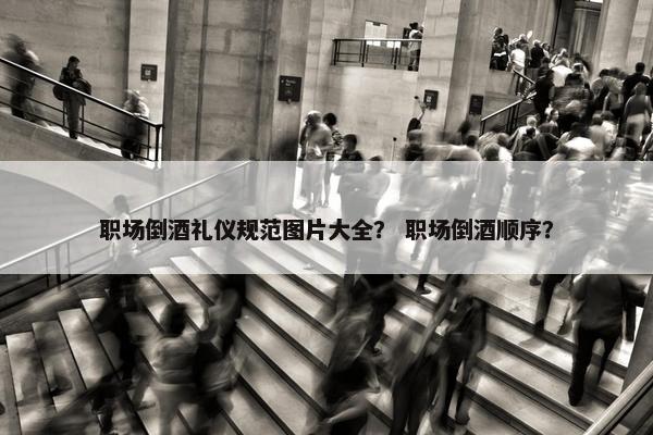 职场倒酒礼仪规范图片大全？ 职场倒酒顺序？