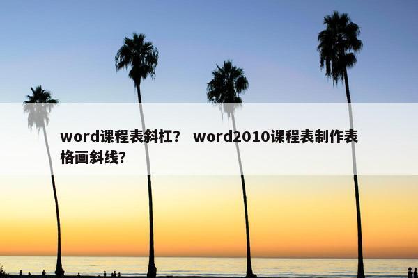 word课程表斜杠？ word2010课程表制作表格画斜线？