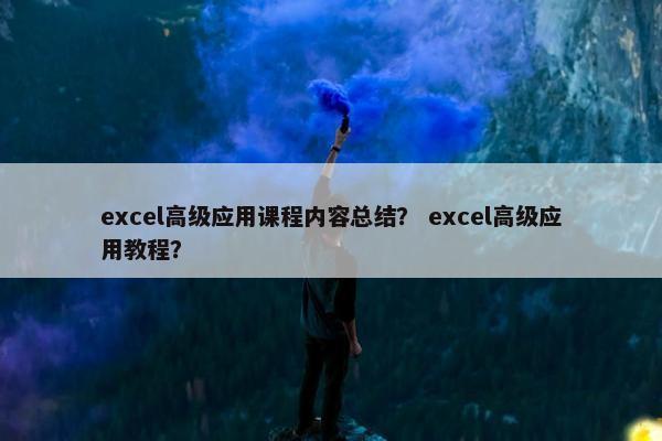 excel高级应用课程内容总结？ excel高级应用教程？