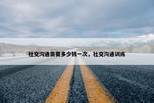 社交沟通需要多少钱一次，社交沟通训练