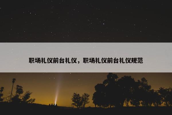 职场礼仪前台礼仪，职场礼仪前台礼仪规范