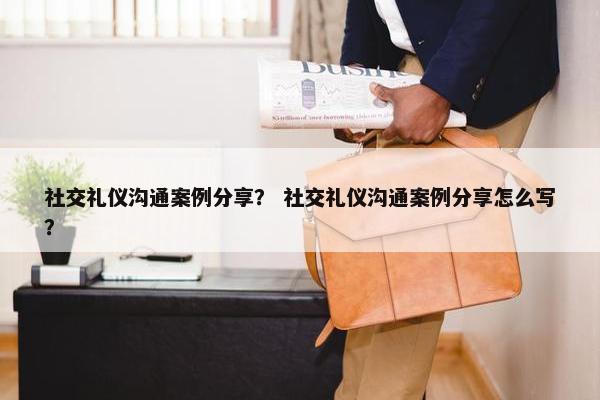 社交礼仪沟通案例分享？ 社交礼仪沟通案例分享怎么写？