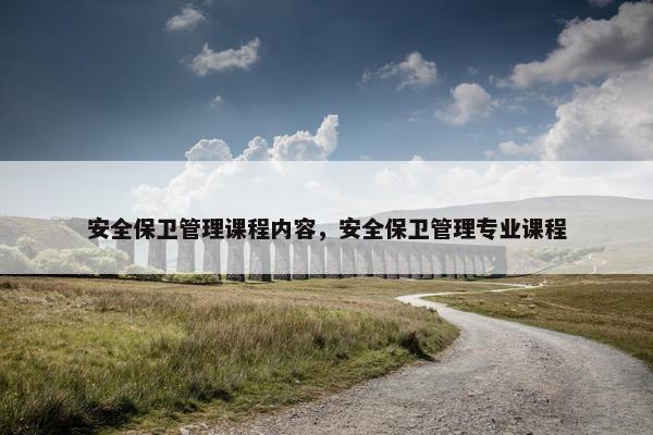 安全保卫管理课程内容，安全保卫管理专业课程