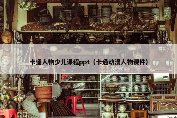 卡通人物少儿课程ppt（卡通动漫人物课件）
