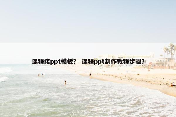 课程接ppt模板？ 课程ppt制作教程步骤？