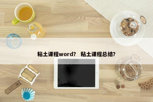 粘土课程word？ 粘土课程总结？