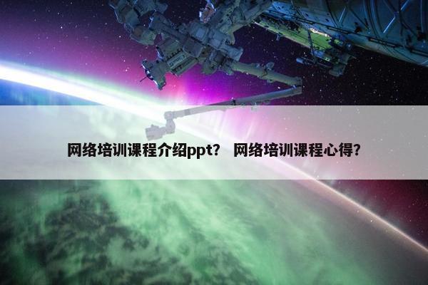 网络培训课程介绍ppt？ 网络培训课程心得？