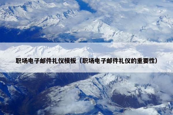 职场电子邮件礼仪模板（职场电子邮件礼仪的重要性）