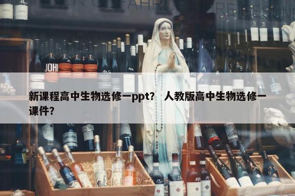 新课程高中生物选修一ppt？ 人教版高中生物选修一课件？