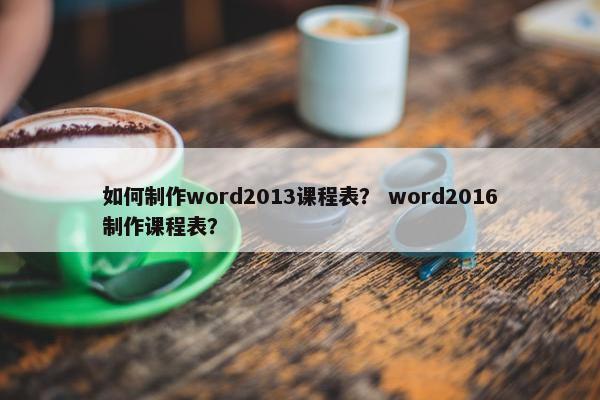 如何制作word2013课程表？ word2016制作课程表？