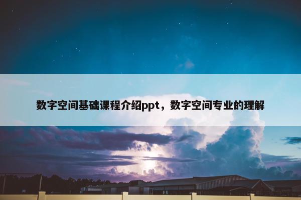 数字空间基础课程介绍ppt，数字空间专业的理解